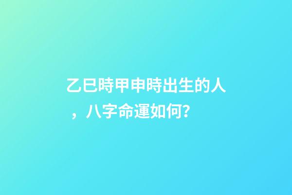 乙巳時甲申時出生的人，八字命運如何？